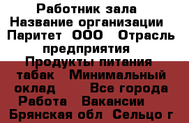 Работник зала › Название организации ­ Паритет, ООО › Отрасль предприятия ­ Продукты питания, табак › Минимальный оклад ­ 1 - Все города Работа » Вакансии   . Брянская обл.,Сельцо г.